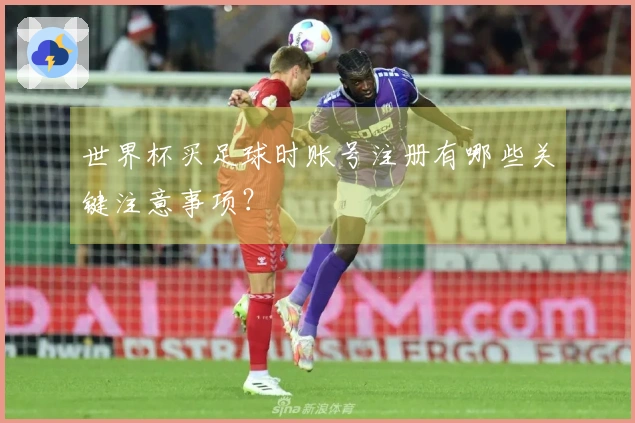 世界杯买足球时账号注册有哪些关键注意事项？