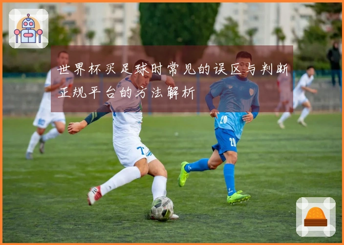 世界杯买足球时常见的误区与判断正规平台的方法解析