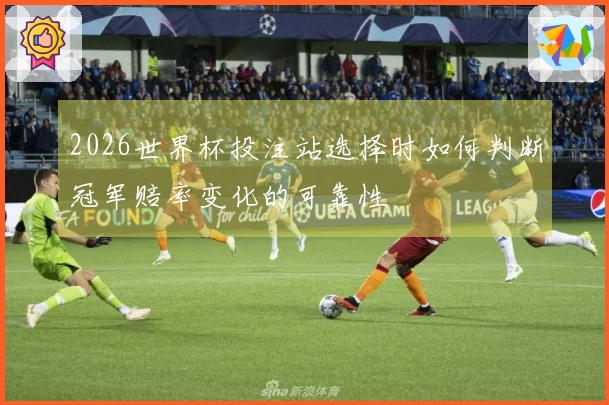 2026世界杯投注站选择时如何判断冠军赔率变化的可靠性