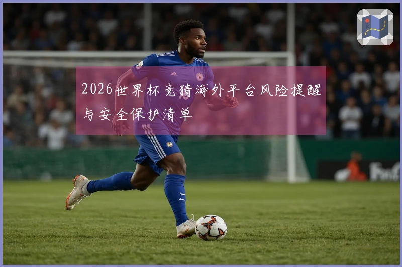 2026世界杯竞猜海外平台风险提醒与安全保护清单