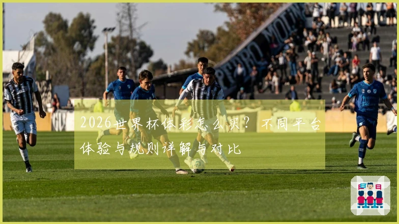 2026世界杯体彩怎么买？不同平台体验与规则详解与对比