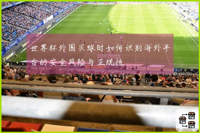 世界杯外围买球时如何识别海外平台的安全风险与正规性