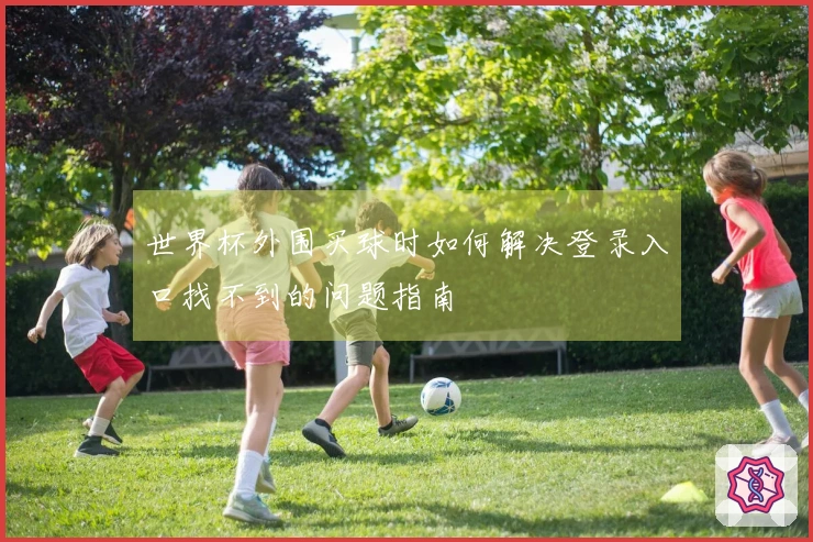 世界杯外围买球时如何解决登录入口找不到的问题指南