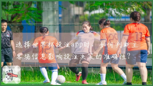选择世界杯投注app时，如何判断主客场信息影响投注决策的准确性？