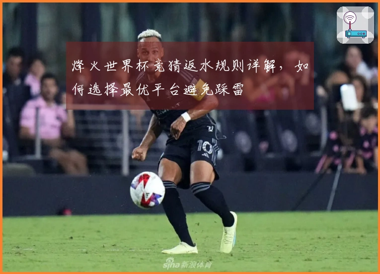 烽火世界杯竞猜返水规则详解，如何选择最优平台避免踩雷