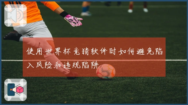 使用世界杯竞猜软件时如何避免陷入风险和违规陷阱
